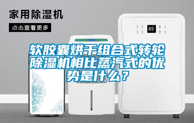 軟膠囊烘干組合式轉輪除濕機相比蒸汽式的優勢是什么？