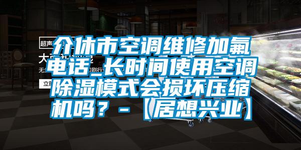 介休市空調維修加氟電話_長時間使用空調除濕模式會損壞壓縮機嗎？-【居想興業】