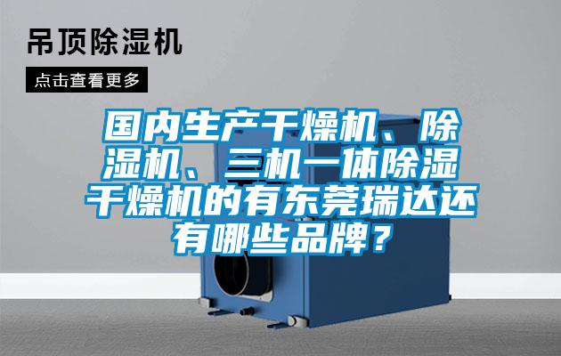 國內生產干燥機、除濕機、三機一體除濕干燥機的有東莞瑞達還有哪些品牌？