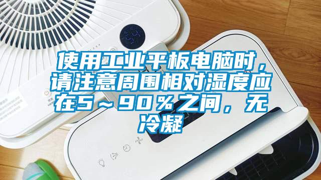 使用工業平板電腦時，請注意周圍相對濕度應在5～90％之間，無冷凝