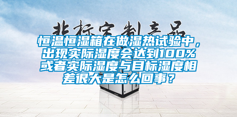 恒溫恒濕箱在做濕熱試驗(yàn)中，出現(xiàn)實(shí)際濕度會(huì)達(dá)到100%或者實(shí)際濕度與目標(biāo)濕度相差很大是怎么回事？