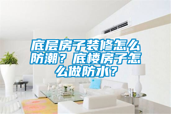 底層房子裝修怎么防潮？底樓房子怎么做防水？