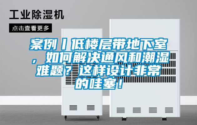 案例丨低樓層帶地下室，如何解決通風和潮濕難題？這樣設計非常的哇塞！