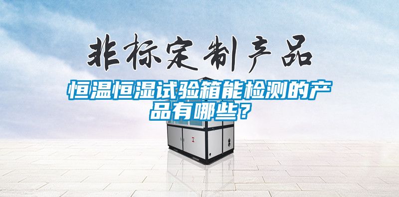 恒溫恒濕試驗(yàn)箱能檢測的產(chǎn)品有哪些？