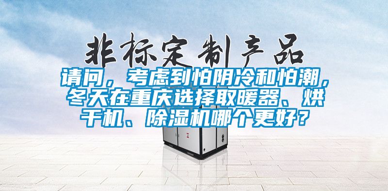 請問，考慮到怕陰冷和怕潮，冬天在重慶選擇取暖器、烘干機、除濕機哪個更好？