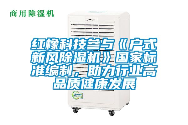 紅橡科技參與《戶式新風除濕機》國家標準編制，助力行業高品質健康發展