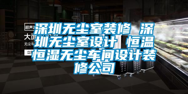 深圳無塵室裝修 深圳無塵室設計 恒溫恒濕無塵車間設計裝修公司