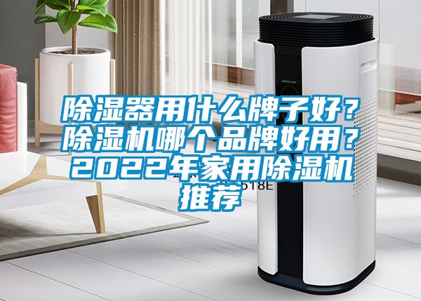 除濕器用什么牌子好？除濕機哪個品牌好用？2022年家用除濕機推薦